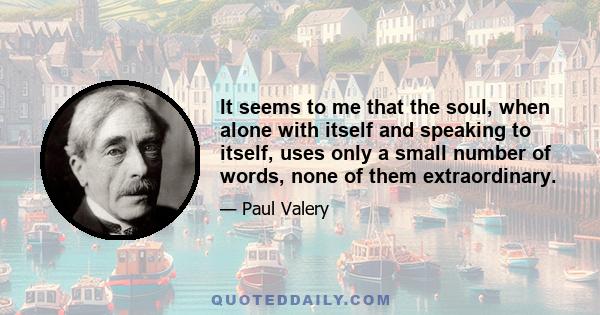 It seems to me that the soul, when alone with itself and speaking to itself, uses only a small number of words, none of them extraordinary.