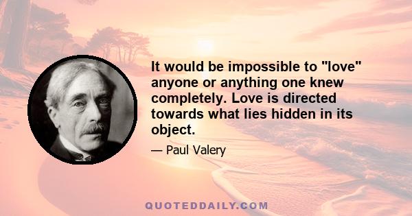 It would be impossible to love anyone or anything one knew completely. Love is directed towards what lies hidden in its object.