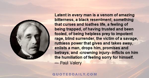 Latent in every man is a venom of amazing bitterness, a black resentment; something that curses and loathes life, a feeling of being trapped, of having trusted and been fooled, of being helpless prey to impotent rage,