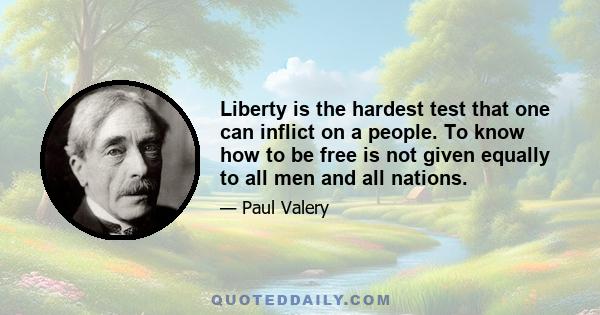 Liberty is the hardest test that one can inflict on a people. To know how to be free is not given equally to all men and all nations.