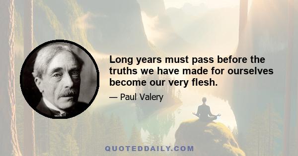 Long years must pass before the truths we have made for ourselves become our very flesh.