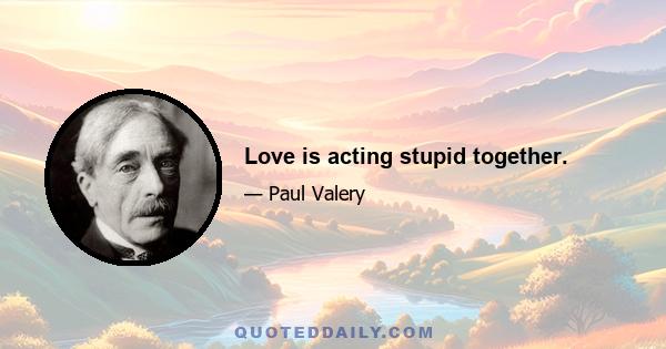 Love is acting stupid together.