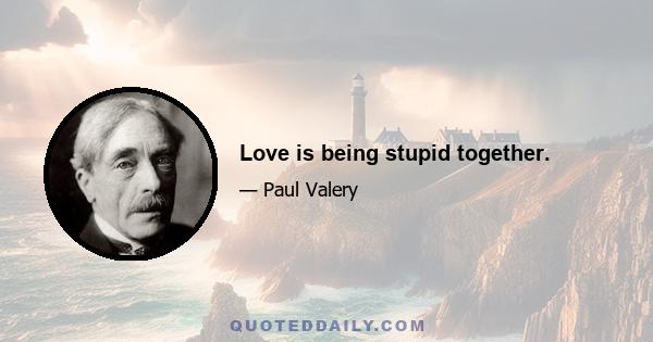 Love is being stupid together.