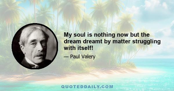 My soul is nothing now but the dream dreamt by matter struggling with itself!