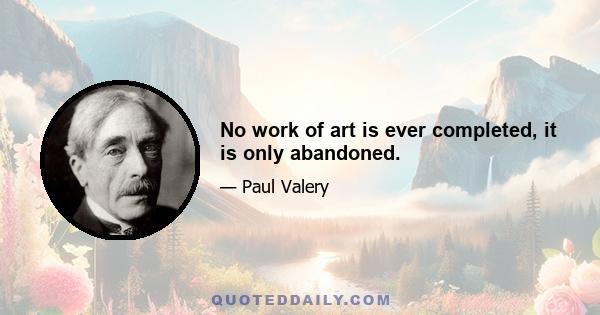 No work of art is ever completed, it is only abandoned.