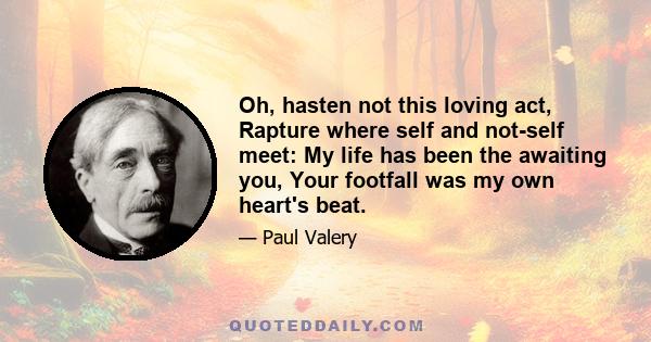 Oh, hasten not this loving act, Rapture where self and not-self meet: My life has been the awaiting you, Your footfall was my own heart's beat.