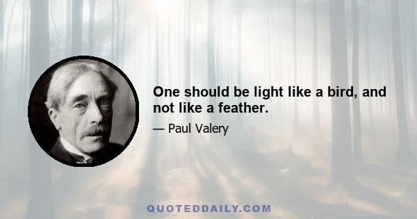 One should be light like a bird, and not like a feather.