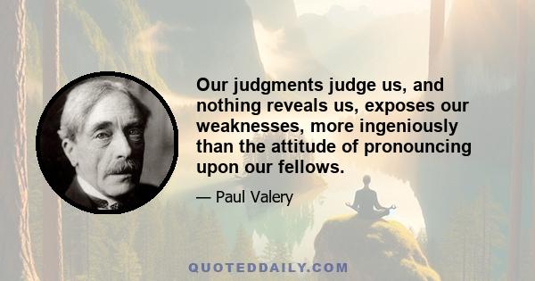 Our judgments judge us, and nothing reveals us, exposes our weaknesses, more ingeniously than the attitude of pronouncing upon our fellows.