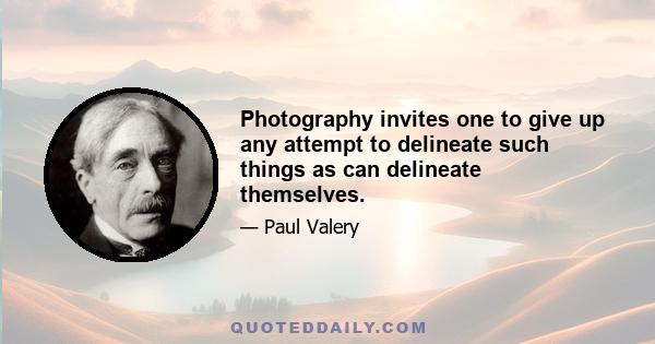 Photography invites one to give up any attempt to delineate such things as can delineate themselves.