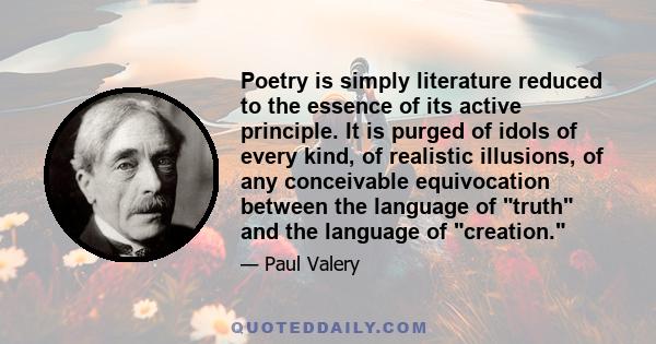 Poetry is simply literature reduced to the essence of its active principle. It is purged of idols of every kind, of realistic illusions, of any conceivable equivocation between the language of truth and the language of