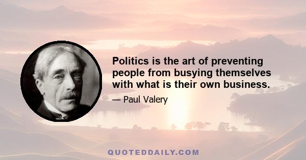 Politics is the art of preventing people from busying themselves with what is their own business.