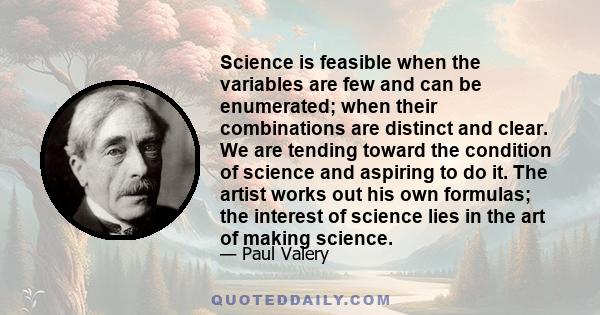 Science is feasible when the variables are few and can be enumerated; when their combinations are distinct and clear. We are tending toward the condition of science and aspiring to do it. The artist works out his own