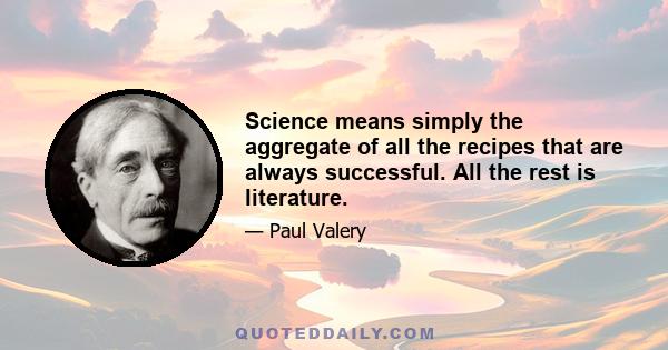 Science means simply the aggregate of all the recipes that are always successful. All the rest is literature.