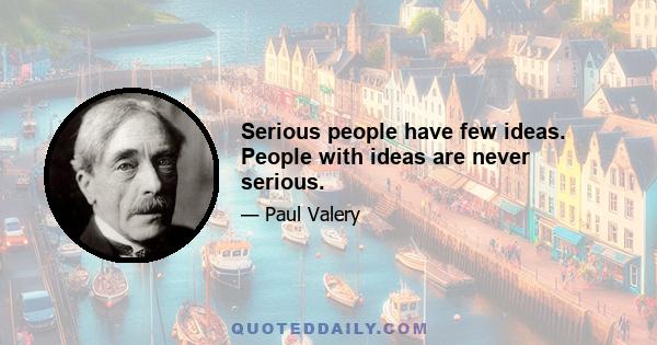 Serious people have few ideas. People with ideas are never serious.