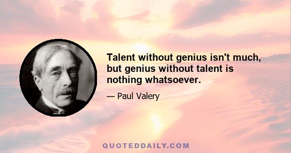 Talent without genius isn't much, but genius without talent is nothing whatsoever.