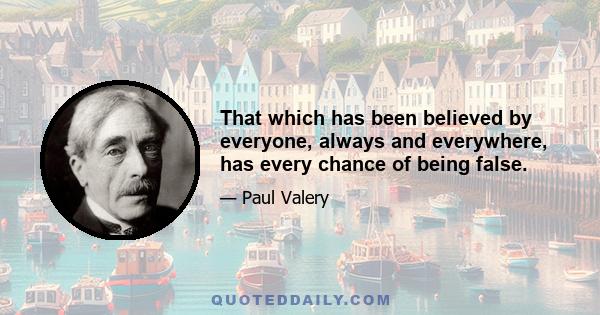 That which has been believed by everyone, always and everywhere, has every chance of being false.