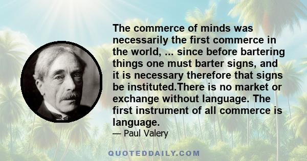 The commerce of minds was necessarily the first commerce in the world, ... since before bartering things one must barter signs, and it is necessary therefore that signs be instituted.There is no market or exchange