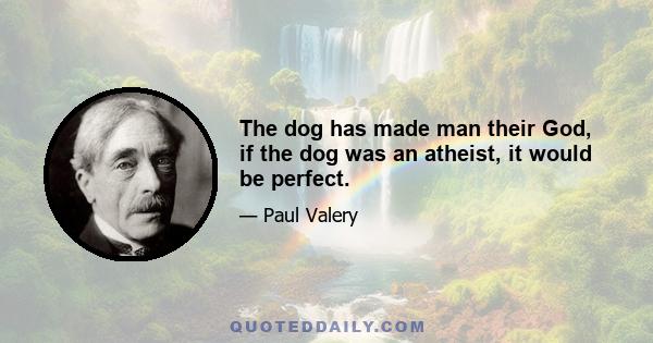 The dog has made man their God, if the dog was an atheist, it would be perfect.