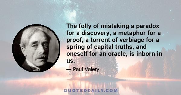 The folly of mistaking a paradox for a discovery, a metaphor for a proof, a torrent of verbiage for a spring of capital truths, and oneself for an oracle, is inborn in us.