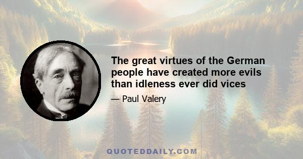 The great virtues of the German people have created more evils than idleness ever did vices