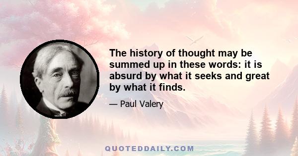 The history of thought may be summed up in these words: it is absurd by what it seeks and great by what it finds.