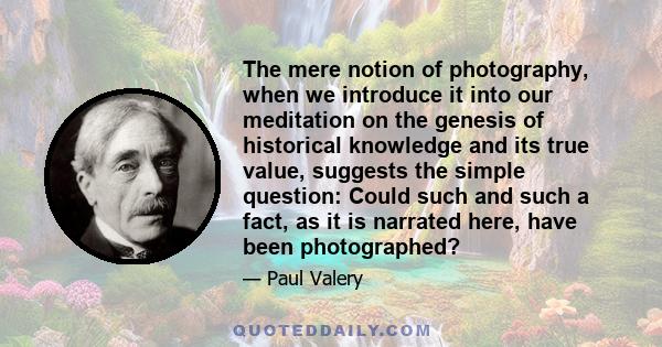 The mere notion of photography, when we introduce it into our meditation on the genesis of historical knowledge and its true value, suggests the simple question: Could such and such a fact, as it is narrated here, have