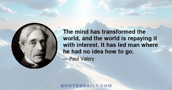 The mind has transformed the world, and the world is repaying it with interest. It has led man where he had no idea how to go.