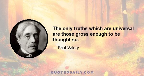 The only truths which are universal are those gross enough to be thought so.