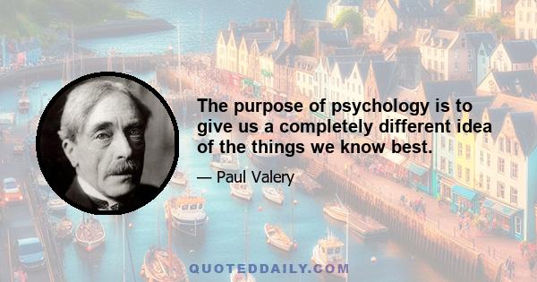 The purpose of psychology is to give us a completely different idea of the things we know best.