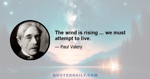 The wind is rising ... we must attempt to live.