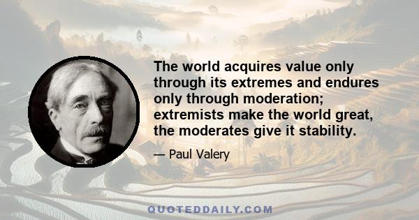 The world acquires value only through its extremes and endures only through moderation; extremists make the world great, the moderates give it stability.