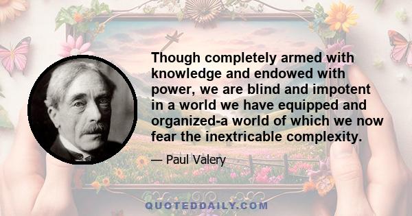 Though completely armed with knowledge and endowed with power, we are blind and impotent in a world we have equipped and organized-a world of which we now fear the inextricable complexity.