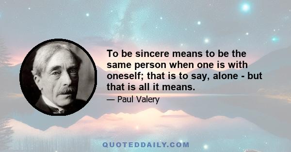 To be sincere means to be the same person when one is with oneself; that is to say, alone - but that is all it means.