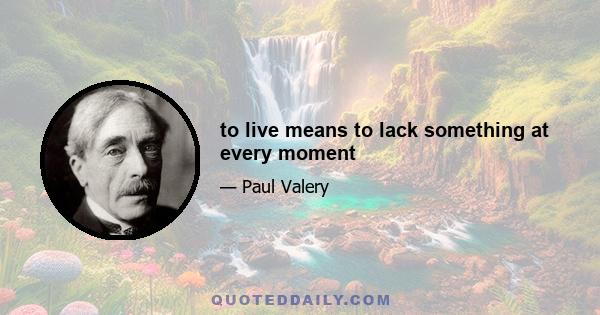 to live means to lack something at every moment