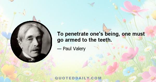 To penetrate one's being, one must go armed to the teeth.