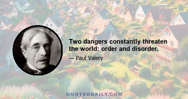 Two dangers constantly threaten the world: order and disorder.