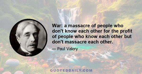 War: a massacre of people who don't know each other for the profit of people who know each other but don't massacre each other.