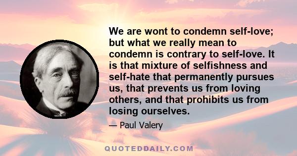 We are wont to condemn self-love; but what we really mean to condemn is contrary to self-love. It is that mixture of selfishness and self-hate that permanently pursues us, that prevents us from loving others, and that