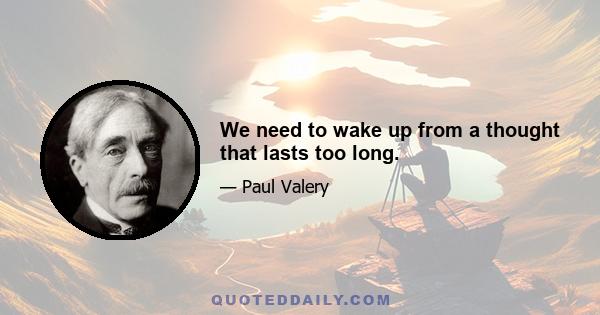 We need to wake up from a thought that lasts too long.