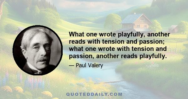 What one wrote playfully, another reads with tension and passion; what one wrote with tension and passion, another reads playfully.