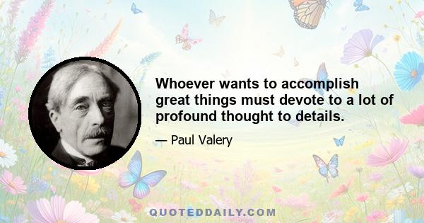 Whoever wants to accomplish great things must devote to a lot of profound thought to details.