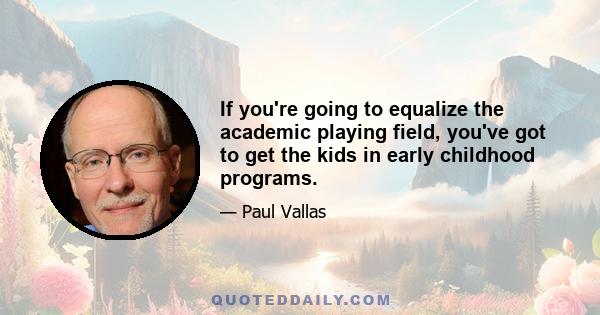 If you're going to equalize the academic playing field, you've got to get the kids in early childhood programs.