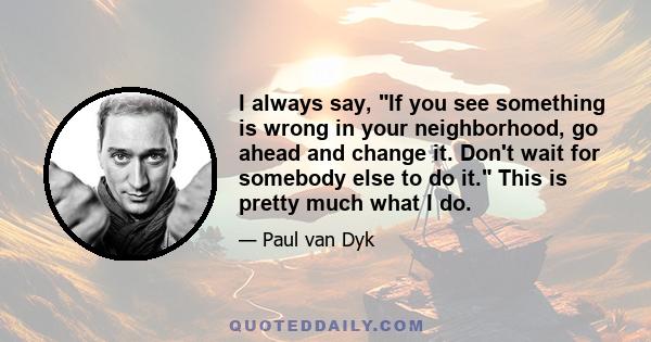 I always say, If you see something is wrong in your neighborhood, go ahead and change it. Don't wait for somebody else to do it. This is pretty much what I do.