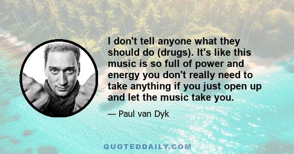 I don't tell anyone what they should do (drugs). It's like this music is so full of power and energy you don't really need to take anything if you just open up and let the music take you.