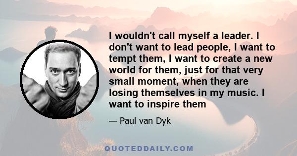 I wouldn't call myself a leader. I don't want to lead people, I want to tempt them, I want to create a new world for them, just for that very small moment, when they are losing themselves in my music. I want to inspire