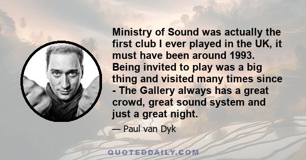 Ministry of Sound was actually the first club I ever played in the UK, it must have been around 1993. Being invited to play was a big thing and visited many times since - The Gallery always has a great crowd, great