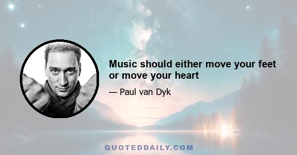 Music should either move your feet or move your heart