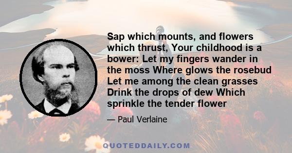 Sap which mounts, and flowers which thrust, Your childhood is a bower: Let my fingers wander in the moss Where glows the rosebud Let me among the clean grasses Drink the drops of dew Which sprinkle the tender flower