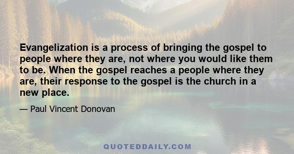 Evangelization is a process of bringing the gospel to people where they are, not where you would like them to be. When the gospel reaches a people where they are, their response to the gospel is the church in a new