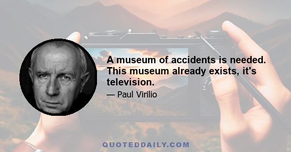 A museum of accidents is needed. This museum already exists, it's television.